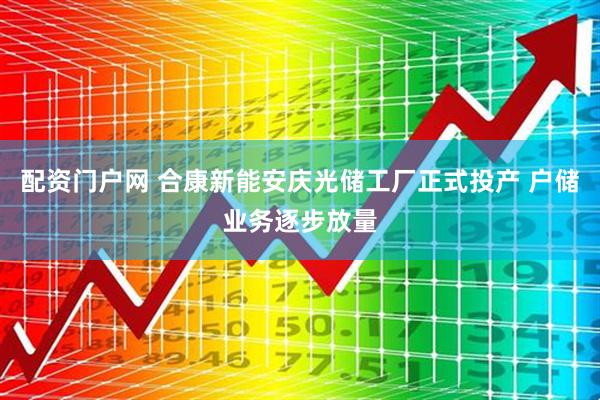 配资门户网 合康新能安庆光储工厂正式投产 户储业务逐步放量