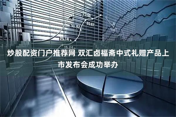 炒股配资门户推荐网 双汇卤福斋中式礼赠产品上市发布会成功举办