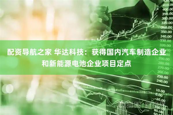 配资导航之家 华达科技：获得国内汽车制造企业和新能源电池企业项目定点