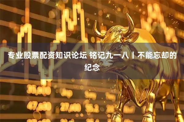 专业股票配资知识论坛 铭记九一八丨不能忘却的纪念