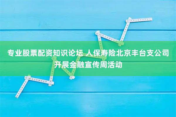 专业股票配资知识论坛 人保寿险北京丰台支公司开展金融宣传周活动
