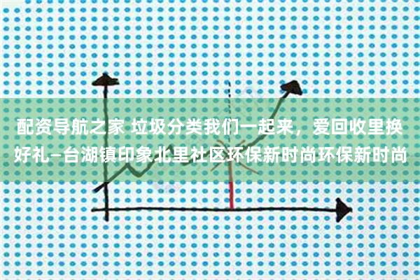 配资导航之家 垃圾分类我们一起来，爱回收里换好礼—台湖镇印象北里社区环保新时尚环保新时尚