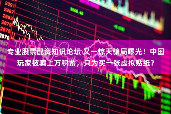 专业股票配资知识论坛 又一惊天骗局曝光！中国玩家被骗上万积蓄，只为买一张虚拟贴纸？