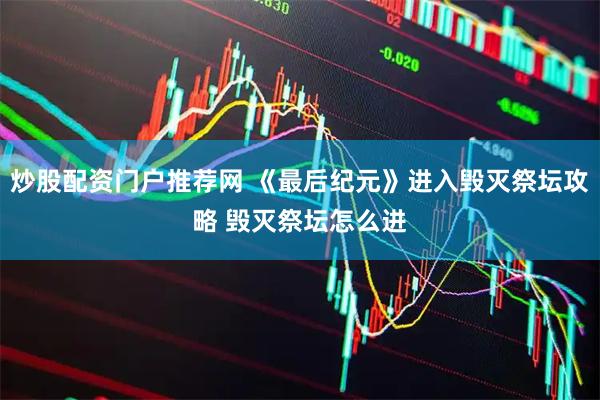 炒股配资门户推荐网 《最后纪元》进入毁灭祭坛攻略 毁灭祭坛怎么进