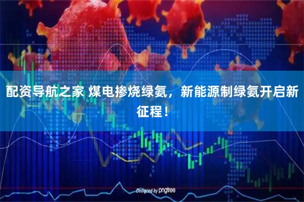 配资导航之家 煤电掺烧绿氨，新能源制绿氨开启新征程！