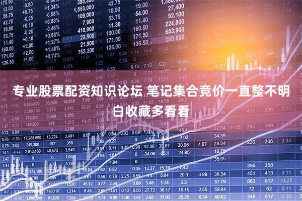 专业股票配资知识论坛 笔记集合竞价一直整不明白收藏多看看