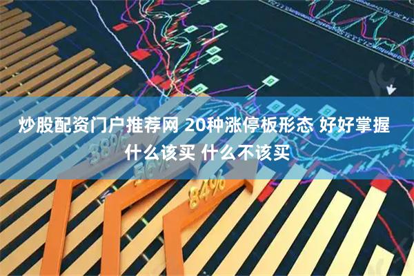 炒股配资门户推荐网 20种涨停板形态 好好掌握 什么该买 什么不该买