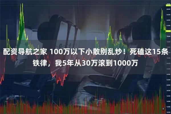 配资导航之家 100万以下小散别乱炒！死磕这15条铁律，我5年从30万滚到1000万